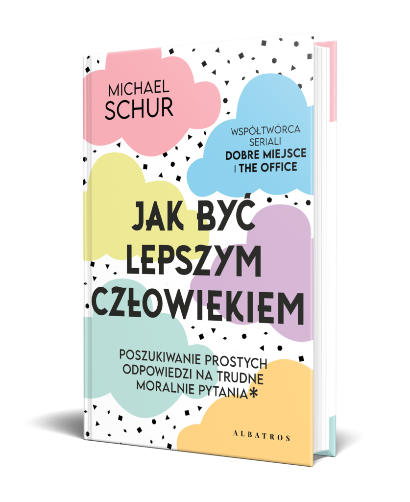 JAK BYĆ LEPSZYM CZŁOWIEKIEM. PROSTE ODPOWIEDZI NA TRUDNE MORALNIE PYTANIA. – Michael Schur