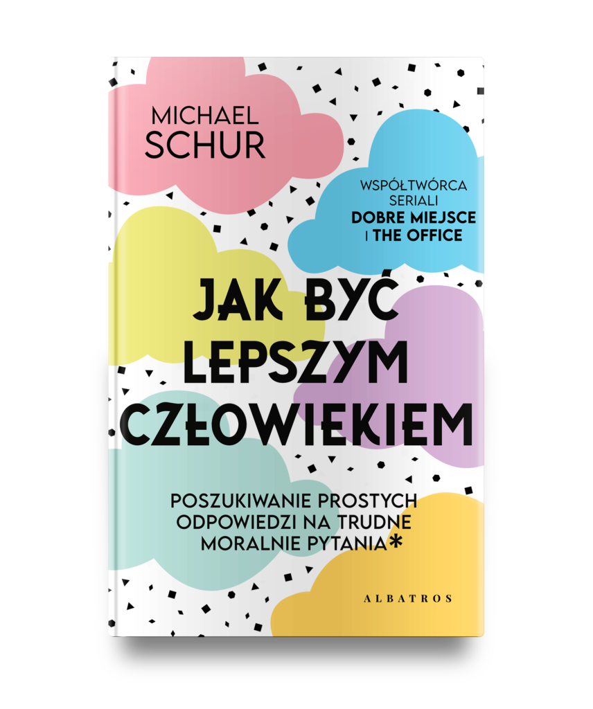 JAK BYĆ LEPSZYM CZŁOWIEKIEM. PROSTE ODPOWIEDZI NA TRUDNE MORALNIE PYTANIA. – Michael Schur