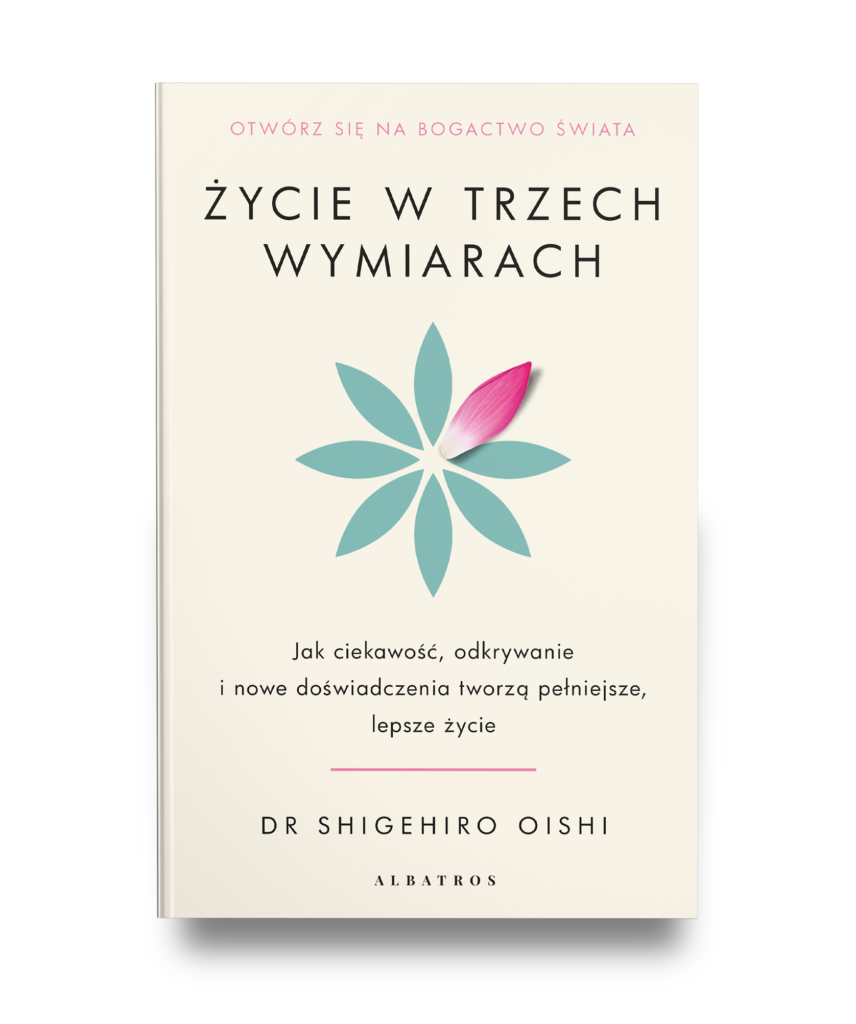 ŻYCIE W TRZECH WYMIARACH. Jak ciekawość, odkrywanie i nowe doświadczenia tworzą pełniejsze, lepsze życie – PhD Shigehiro Oishi