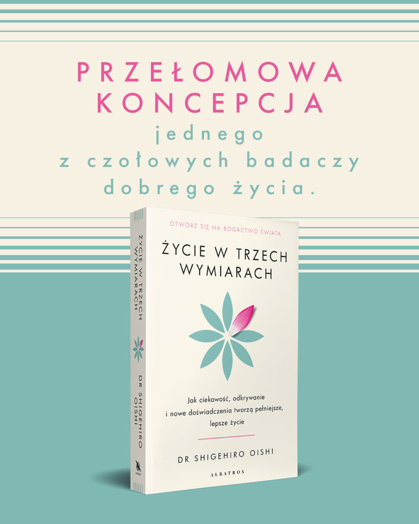 ŻYCIE W TRZECH WYMIARACH. Jak ciekawość, odkrywanie i nowe doświadczenia tworzą pełniejsze, lepsze życie – PhD Shigehiro Oishi